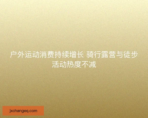 户外运动消费持续增长 骑行露营与徒步活动热度不减