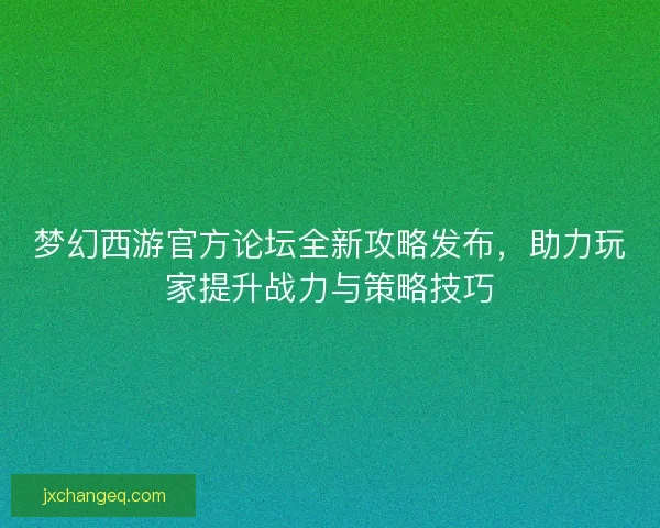 梦幻西游官方论坛全新攻略发布，助力玩家提升战力与策略技巧