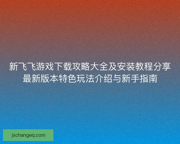 新飞飞游戏下载攻略大全及安装教程分享最新版本特色玩法介绍与新手指南