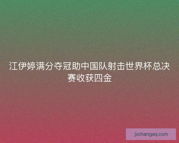 江伊婷满分夺冠助中国队射击世界杯总决赛收获四金