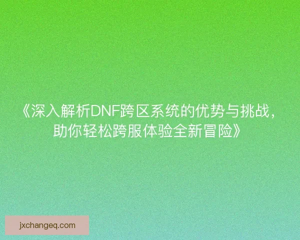 《深入解析DNF跨区系统的优势与挑战，助你轻松跨服体验全新冒险》