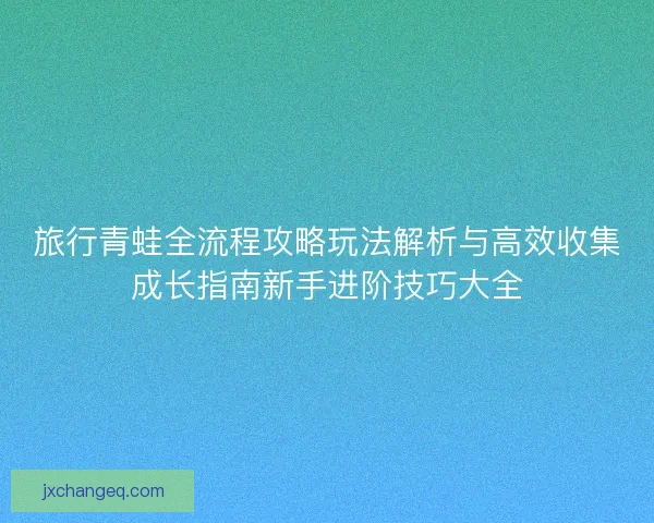 旅行青蛙全流程攻略玩法解析与高效收集成长指南新手进阶技巧大全