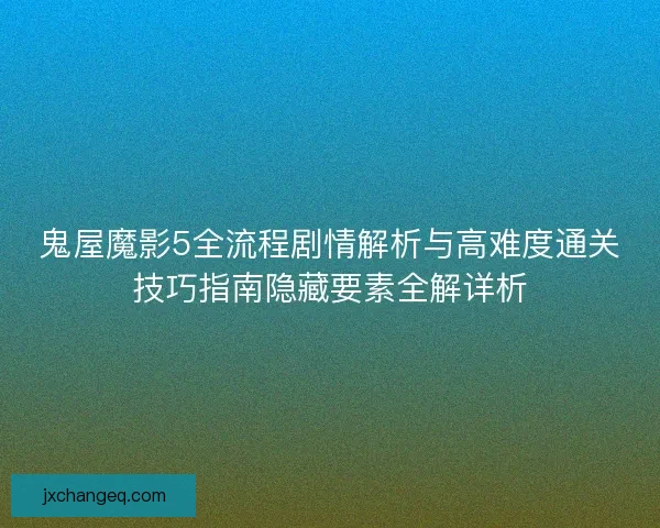 鬼屋魔影5全流程剧情解析与高难度通关技巧指南隐藏要素全解详析