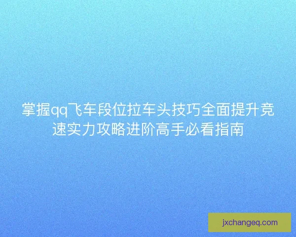 掌握qq飞车段位拉车头技巧全面提升竞速实力攻略进阶高手必看指南