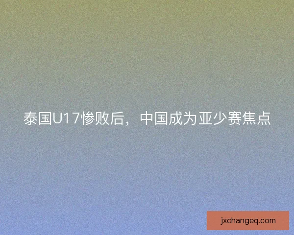 泰国U17惨败后，中国成为亚少赛焦点