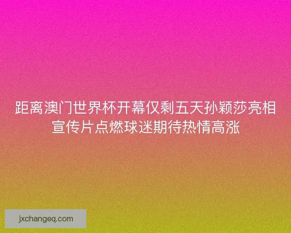 距离澳门世界杯开幕仅剩五天孙颖莎亮相宣传片点燃球迷期待热情高涨