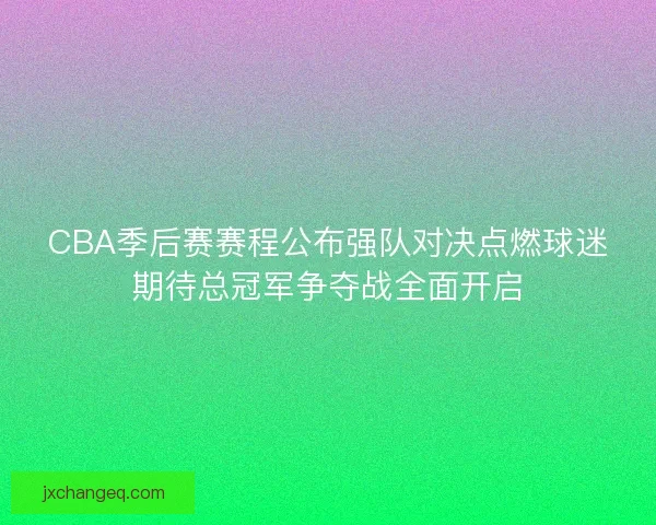 CBA季后赛赛程公布强队对决点燃球迷期待总冠军争夺战全面开启