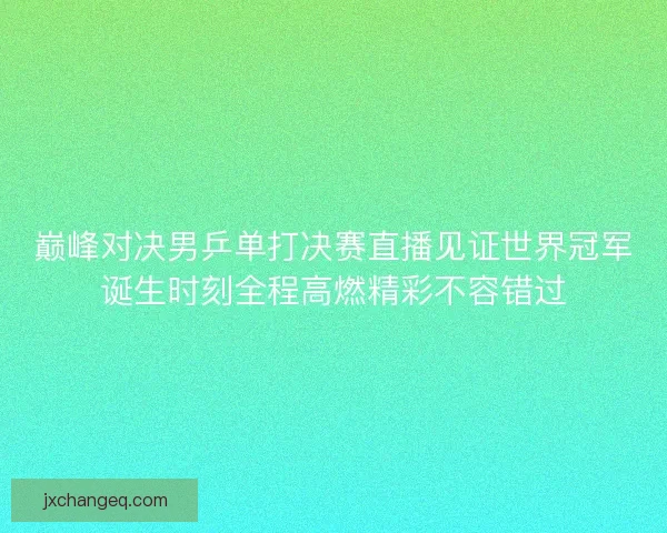 巅峰对决男乒单打决赛直播见证世界冠军诞生时刻全程高燃精彩不容错过