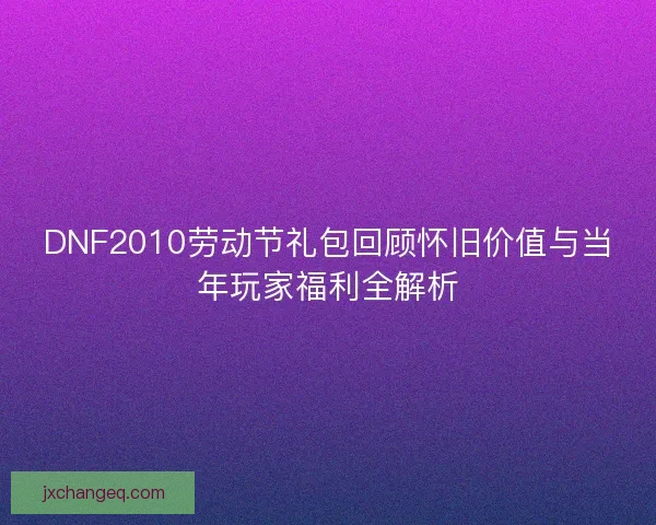 DNF2010劳动节礼包回顾怀旧价值与当年玩家福利全解析