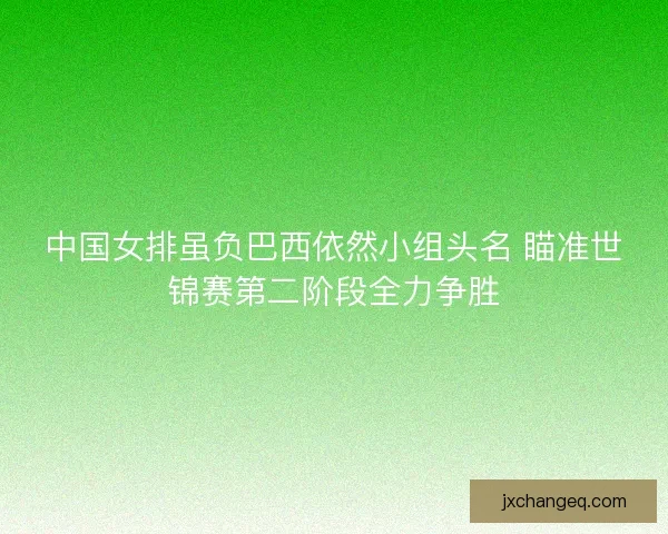 中国女排虽负巴西依然小组头名 瞄准世锦赛第二阶段全力争胜