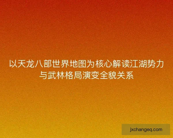 以天龙八部世界地图为核心解读江湖势力与武林格局演变全貌关系