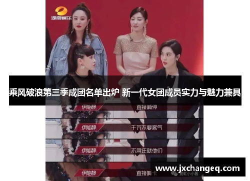 乘风破浪第三季成团名单出炉 新一代女团成员实力与魅力兼具